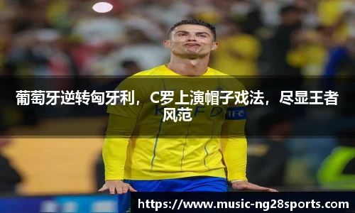 葡萄牙逆转匈牙利,C罗上演帽子戏法,尽显王者风范