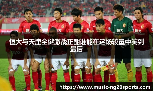 恒大与天津全健激战正酣谁能在这场较量中笑到最后