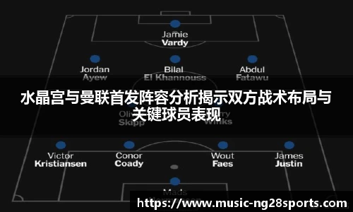 水晶宫与曼联首发阵容分析揭示双方战术布局与关键球员表现