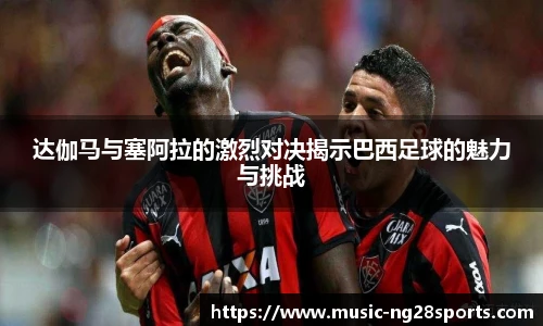 达伽马与塞阿拉的激烈对决揭示巴西足球的魅力与挑战