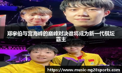 郑宇伯与宫海峰的巅峰对决谁将成为新一代棋坛霸主